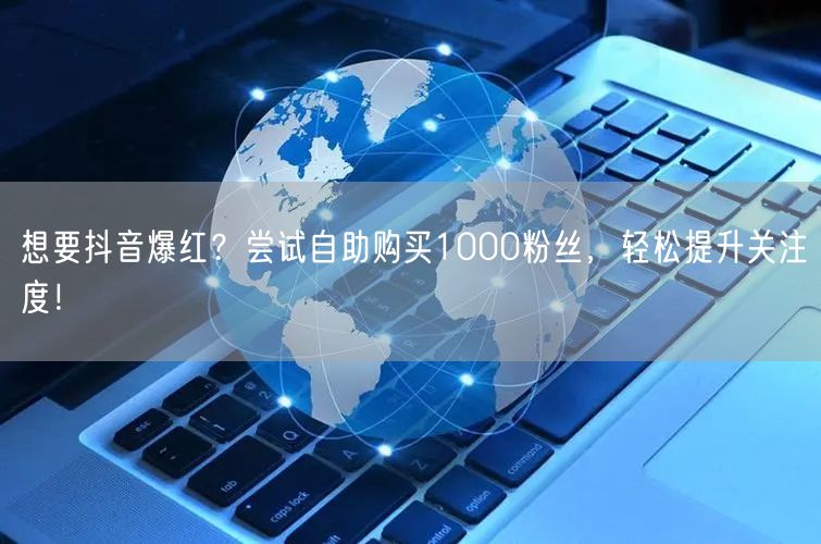 想要抖音爆红?尝试自助购买1000粉丝,轻松提升关注度!