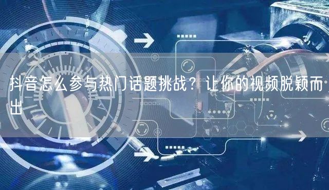 抖音怎么参与热门话题挑战?让你的视频脱颖而出