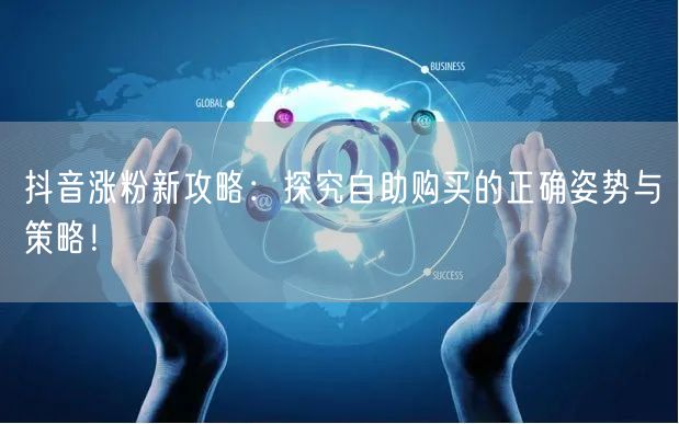 抖音涨粉新攻略:探究自助购买的正确姿势与策略!