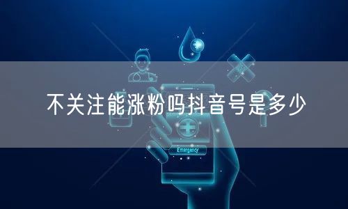 不关注能涨粉吗抖音号是多少