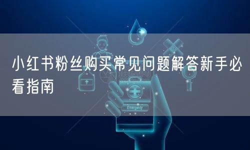 小红书粉丝购买常见问题解答新手必看指南