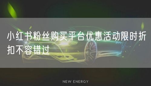 小红书粉丝购买平台优惠活动限时折扣不容错过