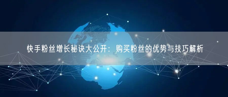 快手粉丝增长秘诀大公开:购买粉丝的优势与技巧解析