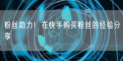 粉丝助力！在快手购买粉丝的经验分享