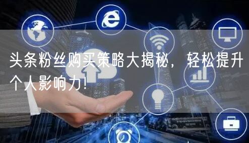 头条粉丝购买策略大揭秘,轻松提升个人影响力!