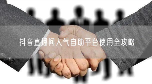 抖音直播间人气自助平台使用全攻略