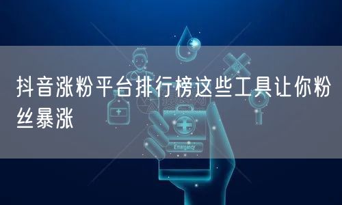 抖音涨粉平台排行榜这些工具让你粉丝暴涨