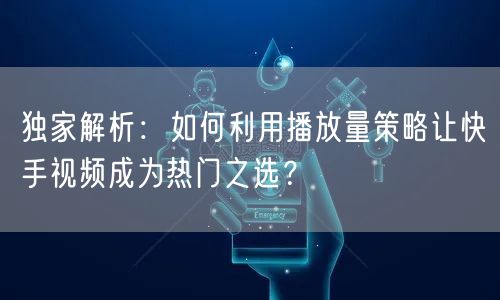 独家解析:如何利用播放量策略让快手视频成为热门之选?