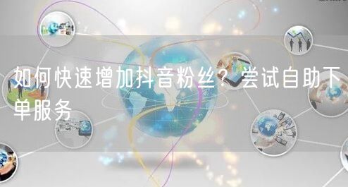 如何快速增加抖音粉丝?尝试自助下单服务