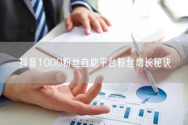 抖音1000粉丝自助平台粉丝增长秘诀