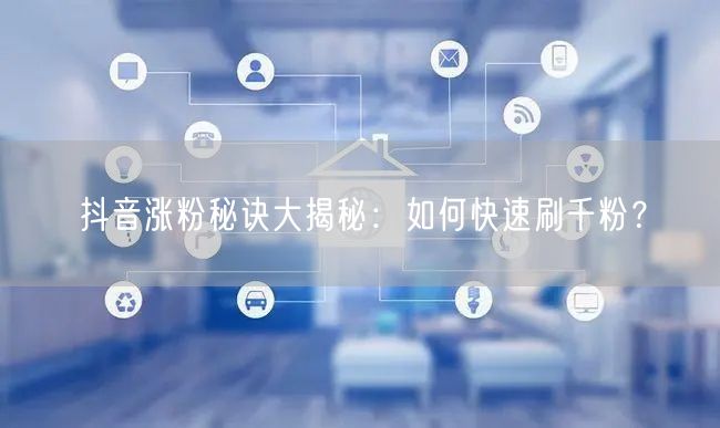 抖音涨粉秘诀大揭秘:如何快速刷千粉?