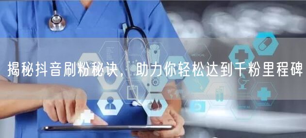 揭秘抖音刷粉秘诀,助力你轻松达到千粉里程碑