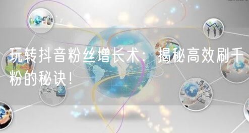 玩转抖音粉丝增长术:揭秘高效刷千粉的秘诀!