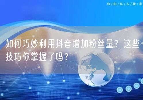 如何巧妙利用抖音增加粉丝量?这些技巧你掌握了吗?