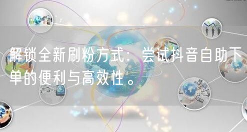 解锁全新刷粉方式:尝试抖音自助下单的便利与高效性。