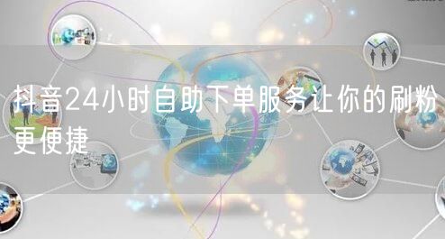 抖音24小时自助下单服务让你的刷粉更便捷