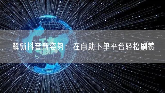 解锁抖音新姿势:在自助下单平台轻松刷赞