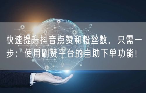 快速提升抖音点赞和粉丝数,只需一步:使用刷赞平台的自助下单功能!