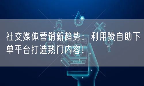 社交媒体营销新趋势:利用赞自助下单平台打造热门内容!