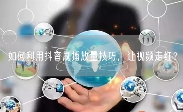 如何利用抖音刷播放量技巧,让视频走红?