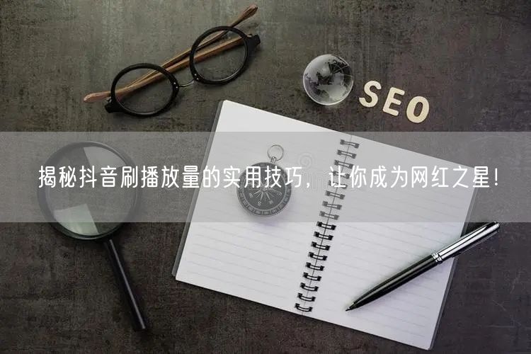 揭秘抖音刷播放量的实用技巧,让你成为网红之星!