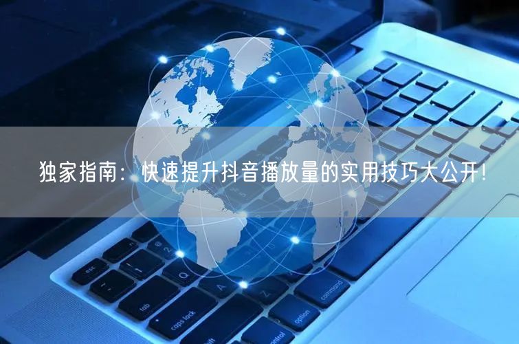 独家指南:快速提升抖音播放量的实用技巧大公开!