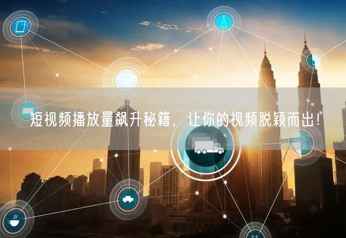 短视频播放量飙升秘籍,让你的视频脱颖而出!