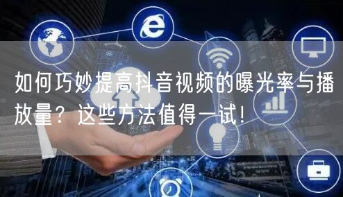 如何巧妙提高抖音视频的曝光率与播放量?这些方法值得一试!