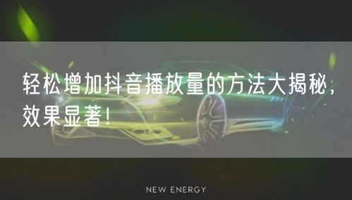 轻松增加抖音播放量的方法大揭秘,效果显著!