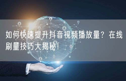 如何快速提升抖音视频播放量？在线刷量技巧大揭秘！