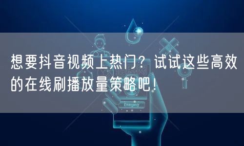 想要抖音视频上热门?试试这些高效的在线刷播放量策略吧!