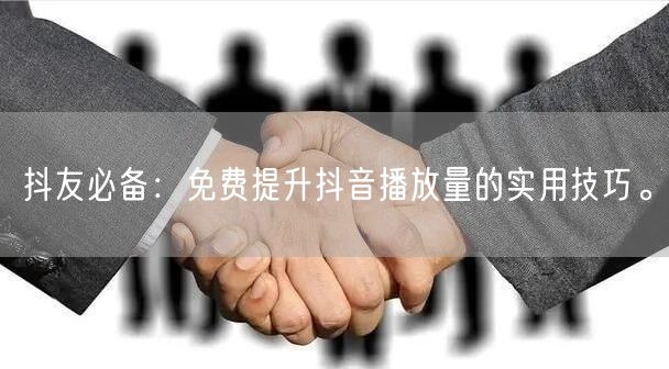 抖友必备:免费提升抖音播放量的实用技巧。
