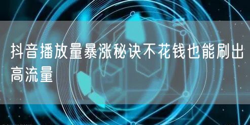 抖音播放量暴涨秘诀不花钱也能刷出高流量