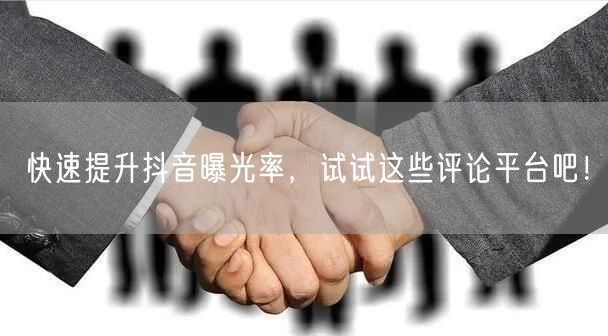 快速提升抖音曝光率,试试这些评论平台吧!