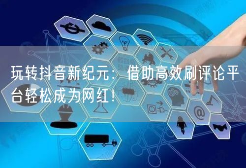 玩转抖音新纪元:借助高效刷评论平台轻松成为网红!
