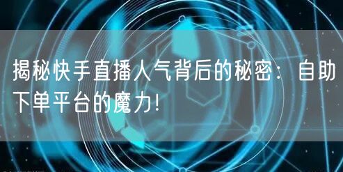 揭秘快手直播人气背后的秘密：自助下单平台的魔力！