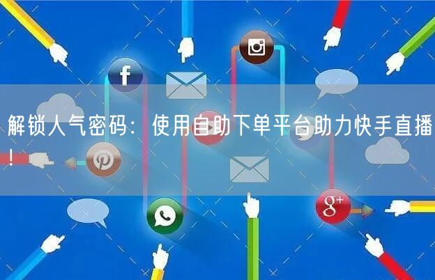 解锁人气密码：使用自助下单平台助力快手直播！