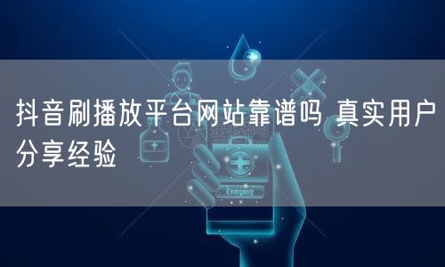 抖音刷播放平台网站靠谱吗 真实用户分享经验