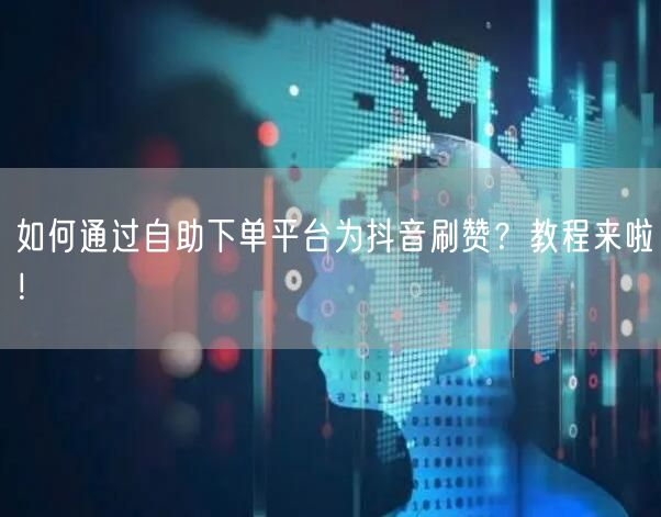 如何通过自助下单平台为抖音刷赞？教程来啦！