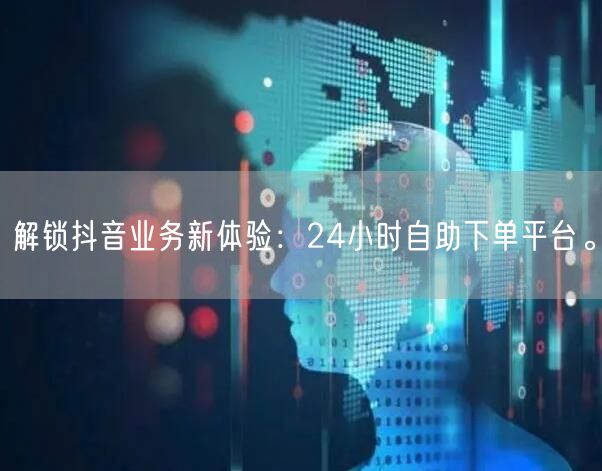 解锁抖音业务新体验：24小时自助下单平台。