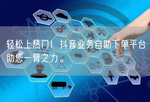 轻松上热门!抖音业务自助下单平台助您一臂之力。