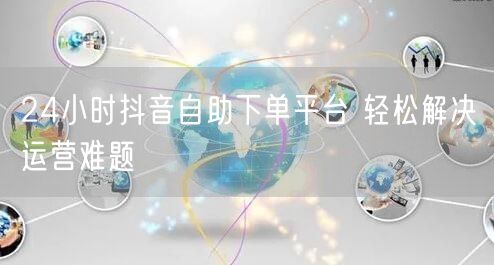 24小时抖音自助下单平台 轻松解决运营难题