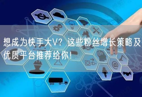 想成为快手大V？这些粉丝增长策略及优质平台推荐给你！