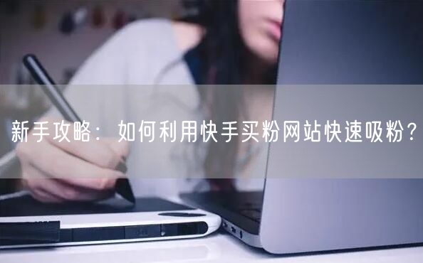 新手攻略:如何利用快手买粉网站快速吸粉?