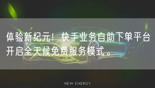 体验新纪元!快手业务自助下单平台开启全天候免费服务模式。