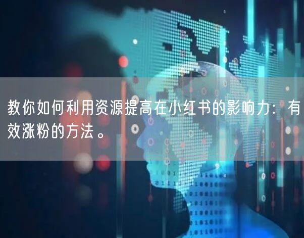 教你如何利用资源提高在小红书的影响力：有效涨粉的方法。