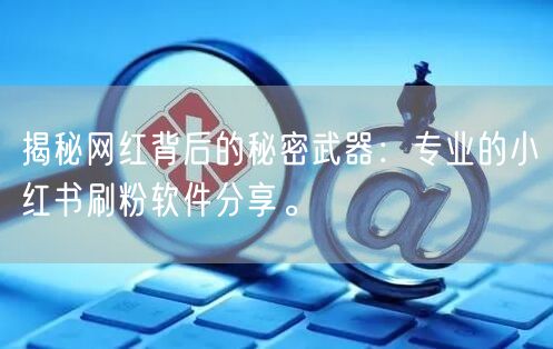 揭秘网红背后的秘密武器:专业的小红书刷粉软件分享。