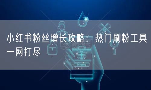 小红书粉丝增长攻略：热门刷粉工具一网打尽