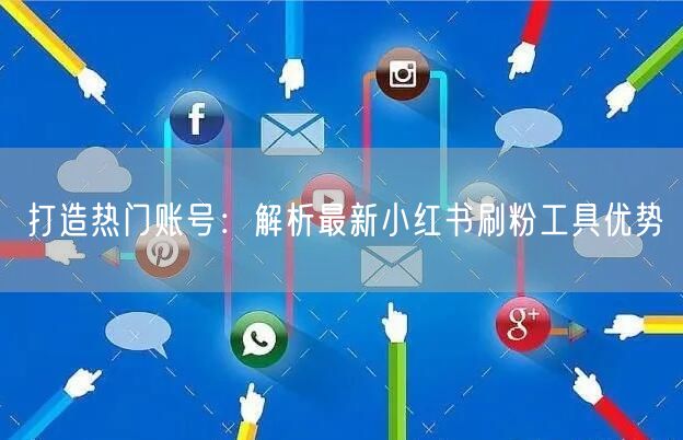 打造热门账号：解析最新小红书刷粉工具优势