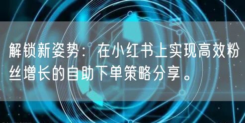 解锁新姿势：在小红书上实现高效粉丝增长的自助下单策略分享。